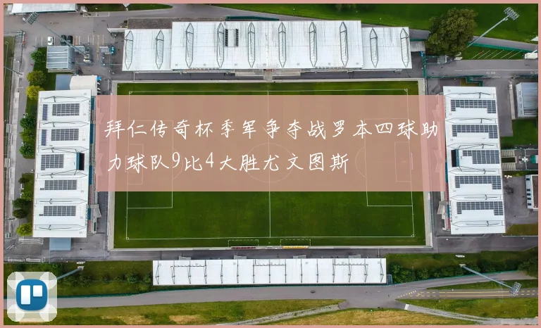 拜仁传奇杯季军争夺战罗本四球助力球队9比4大胜尤文图斯