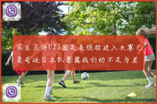 苏东点评U23国足表现称进入决赛已是奇迹日本队暴露我们的不足与差距