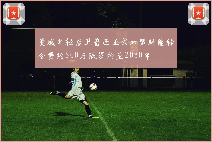 曼城年轻后卫普西正式加盟科隆转会费约500万欧签约至2030年