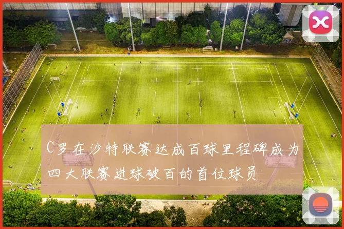 C罗在沙特联赛达成百球里程碑成为四大联赛进球破百的首位球员