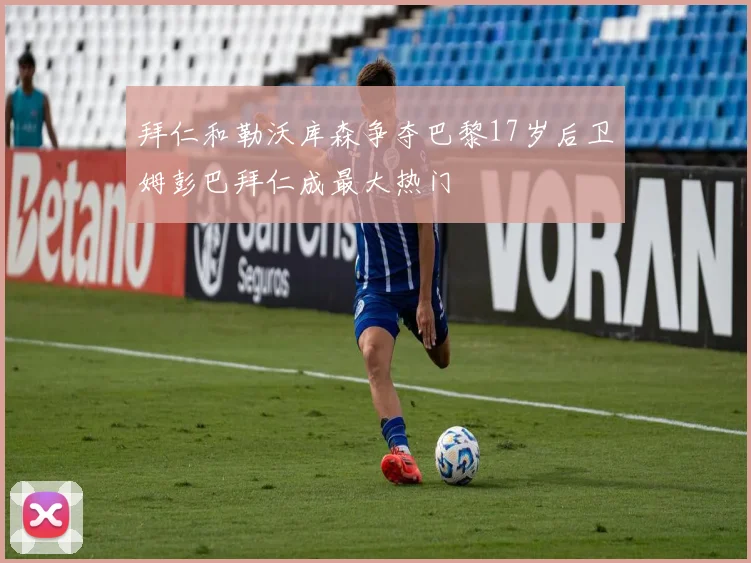 拜仁和勒沃库森争夺巴黎17岁后卫姆彭巴拜仁成最大热门