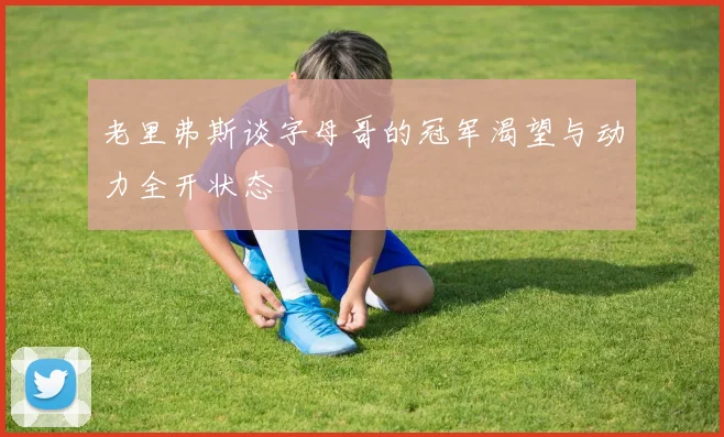 老里弗斯谈字母哥的冠军渴望与动力全开状态
