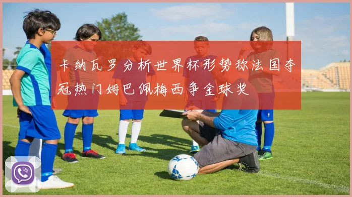 卡纳瓦罗分析世界杯形势称法国夺冠热门姆巴佩梅西争金球奖