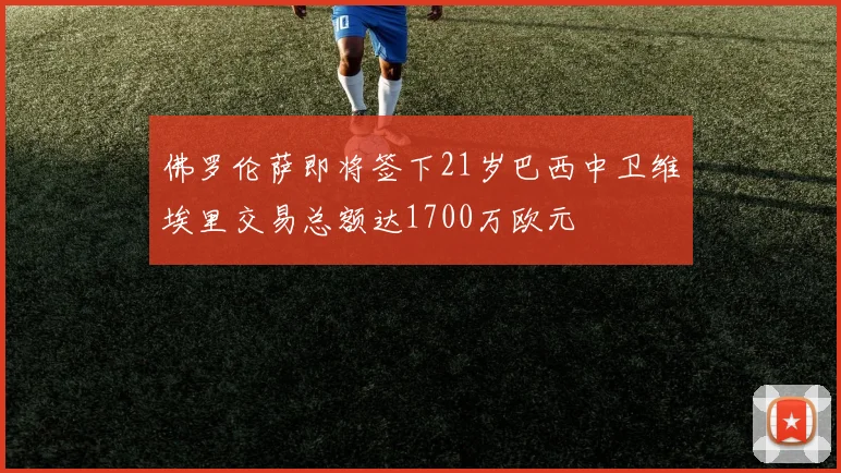 佛罗伦萨即将签下21岁巴西中卫维埃里交易总额达1700万欧元