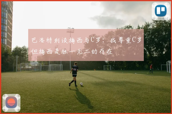 巴洛特利谈梅西与C罗：我尊重C罗但梅西是独一无二的存在