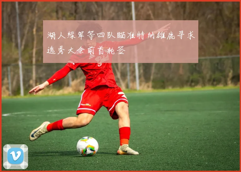 湖人绿军等四队瞄准特纳雄鹿寻求选秀大会前首轮签