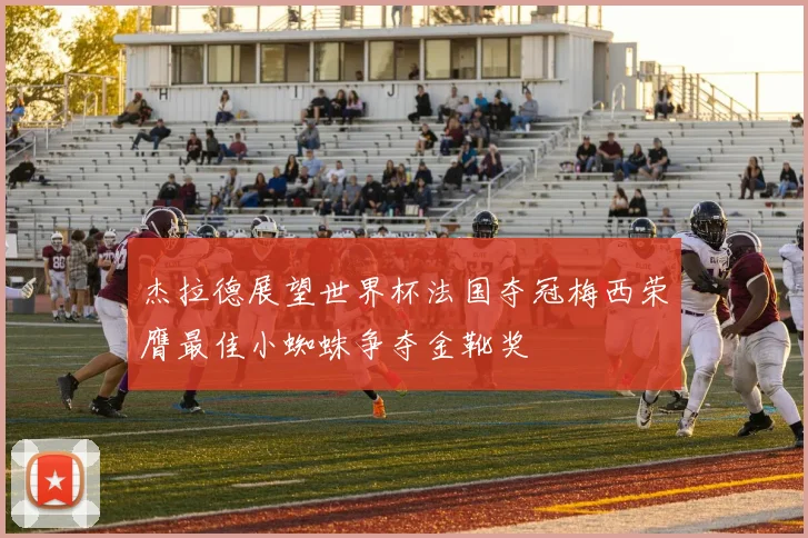 杰拉德展望世界杯法国夺冠梅西荣膺最佳小蜘蛛争夺金靴奖