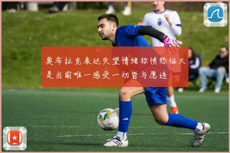 奥布拉克表达失望情绪称愤怒恼火是当前唯一感受一切皆与愿违