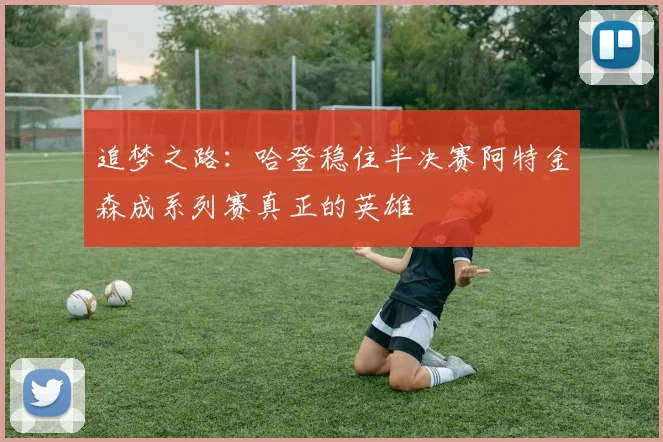 追梦之路：哈登稳住半决赛阿特金森成系列赛真正的英雄