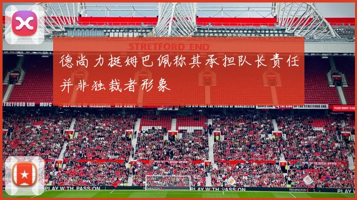 德尚力挺姆巴佩称其承担队长责任并非独裁者形象