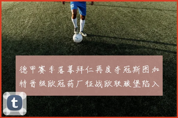 德甲赛季落幕拜仁再度夺冠斯图加特晋级欧冠药厂征战欧联狼堡陷入保级附加赛