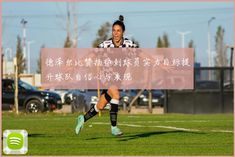 德泽尔比赞扬热刺球员实力目标提升球队自信心与表现