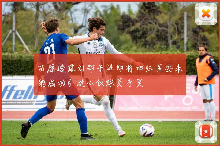苗原透露刘邵子洋即将回归国安未能成功引进心仪球员李昊