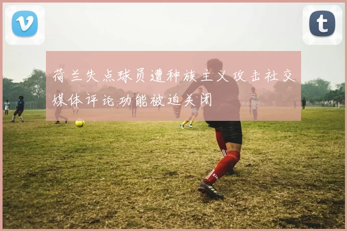 荷兰失点球员遭种族主义攻击社交媒体评论功能被迫关闭
