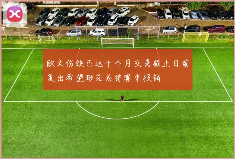 欧文伤缺已达十个月交易截止日前复出希望渺茫或将赛季报销
