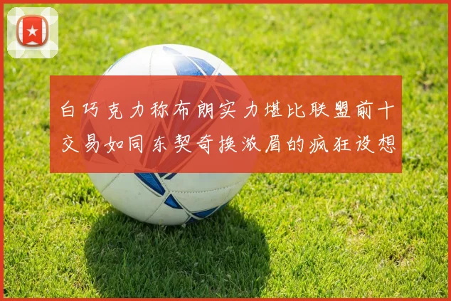 白巧克力称布朗实力堪比联盟前十交易如同东契奇换浓眉的疯狂设想