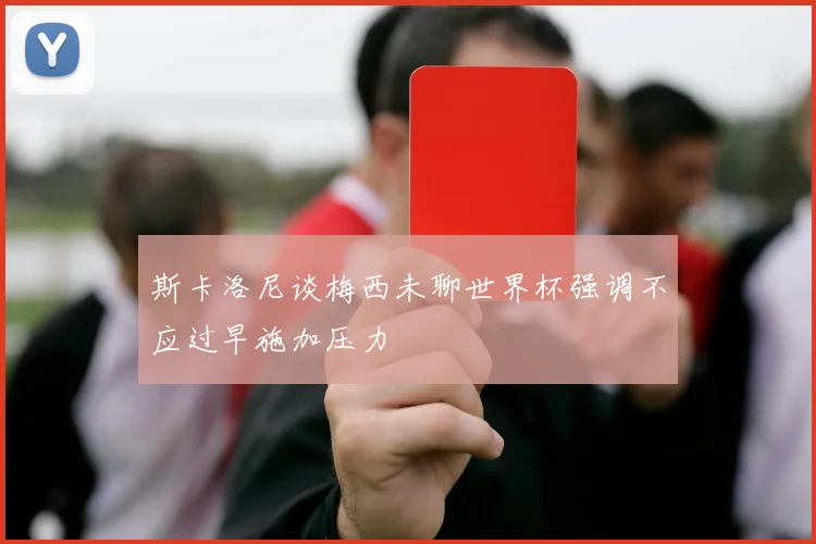 斯卡洛尼谈梅西未聊世界杯强调不应过早施加压力