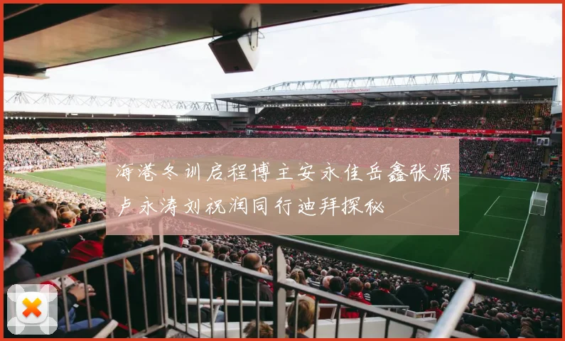 海港冬训启程博主安永佳岳鑫张源卢永涛刘祝润同行迪拜探秘