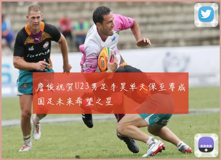 詹俊祝贺U23男足李昊单天保至尊成国足未来希望之星