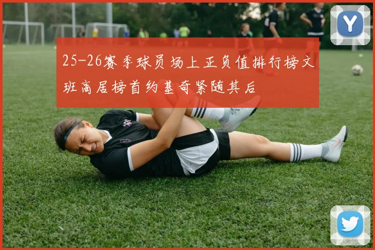 25-26赛季球员场上正负值排行榜文班高居榜首约基奇紧随其后