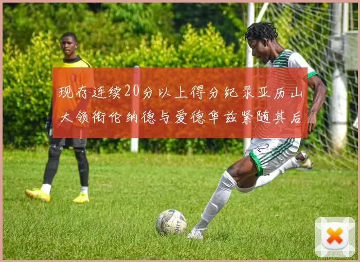 现存连续20分以上得分纪录亚历山大领衔伦纳德与爱德华兹紧随其后