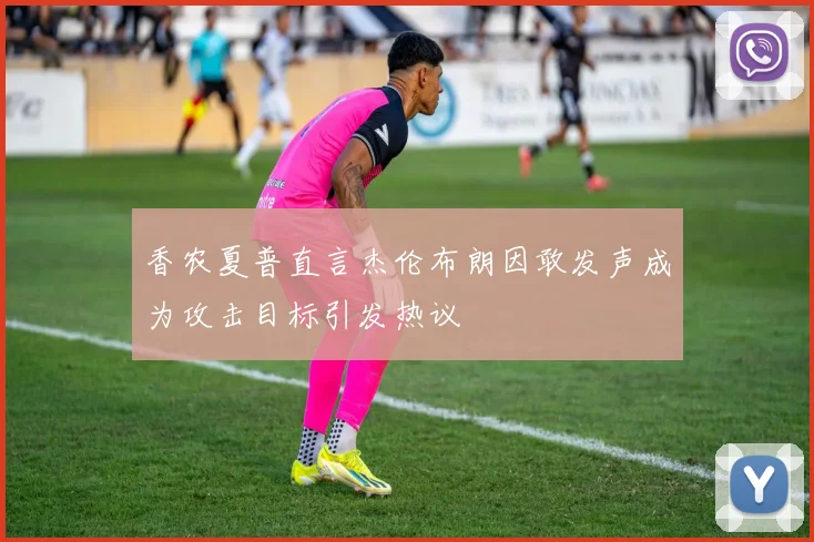 香农夏普直言杰伦布朗因敢发声成为攻击目标引发热议