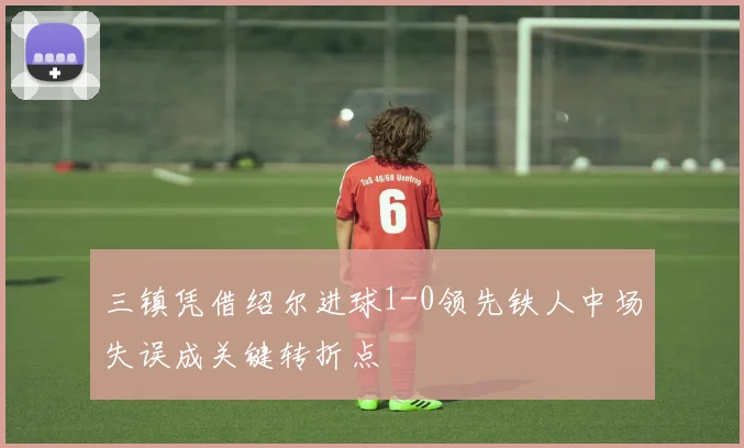 三镇凭借绍尔进球1-0领先铁人中场失误成关键转折点