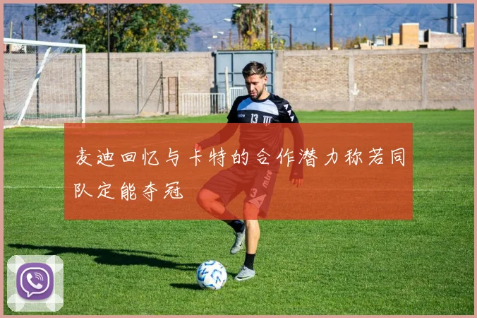 麦迪回忆与卡特的合作潜力称若同队定能夺冠