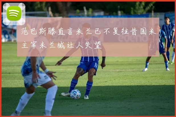 范巴斯滕直言米兰已不复往昔国米主宰米兰城让人失望