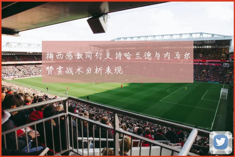 梅西感激同行支持哈兰德与内马尔赞赏战术分析表现