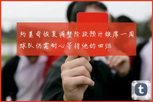 约基奇恢复调整阶段预计缺席一周球队仍需耐心等待他的回归